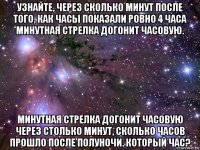 узнайте, через сколько минут после того, как часы показали ровно 4 часа минутная стрелка догонит часовую. минутная стрелка догонит часовую через столько минут, сколько часов прошло после полуночи. который час?