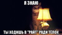 я знаю ты ходишь в "райт" ради тёлок