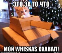 это за то что мой whiskas схавал!