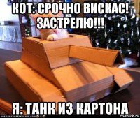 кот: срочно вискас! застрелю!!! я: танк из картона