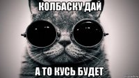 колбаску дай а то кусь будет