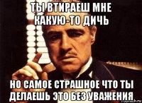 ты втираеш мне какую-то дичь но самое страшное что ты делаешь это без уважения