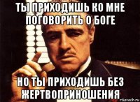 ты приходишь ко мне поговорить о боге но ты приходишь без жертвоприношения