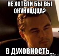 не хотели бы вы окунуццца? в духовность...