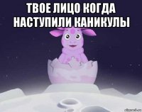 твое лицо когда наступили каникулы 