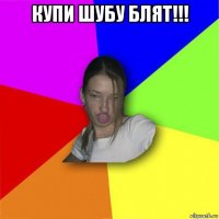 купи шубу блят!!! 