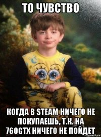 то чувство когда в steam ничего не покупаешь, т.к. на 760gtx ничего не пойдет