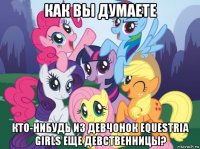 как вы думаете кто-нибудь из девчонок equestria girls еще девственницы?