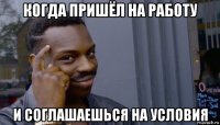 когда пришёл на работу и соглашаешься на условия