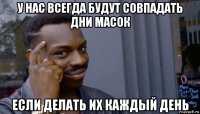 у нас всегда будут совпадать дни масок если делать их каждый день