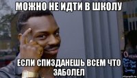 можно не идти в школу если спизданешь всем что заболел