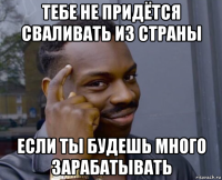 тебе не придётся сваливать из страны если ты будешь много зарабатывать