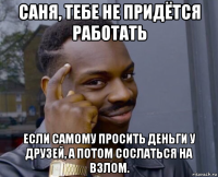 саня, тебе не придётся работать если самому просить деньги у друзей, а потом сослаться на взлом.