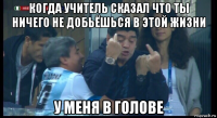 когда учитель сказал что ты ничего не добьёшься в этой жизни у меня в голове