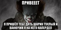 привееет я пришёл тебе дать шарик тухлый и ванючий я на него напердел