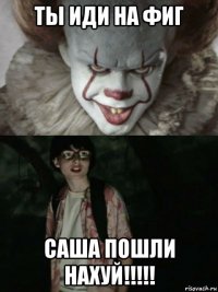 ты иди на фиг саша пошли нахуй!!!!!