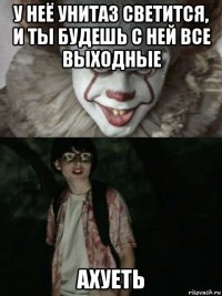 у неё унитаз светится, и ты будешь с ней все выходные ахуеть