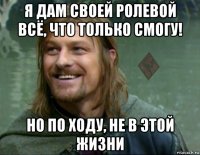 я дам своей ролевой всё, что только смогу! но по ходу, не в этой жизни