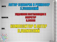 автор сценария и режиссер
э.успенский художник постановщик и оператор
в.попов композитор и актер
в.шаинский