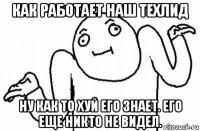 как работает наш техлид ну как то хуй его знает. его еще никто не видел.