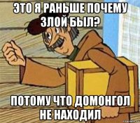 это я раньше почему злой был? потому что домонгол не находил