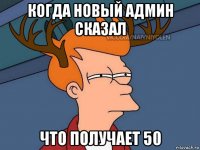 когда новый админ сказал что получает 50