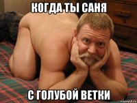 когда ты саня с голубой ветки