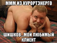 ммм из курортэнерго шишков...мой любимый клиент