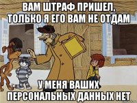 вам штраф пришел, только я его вам не отдам у меня ваших персональных данных нет