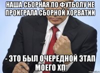 наша сборная по футболу не проиграла сборной хорватии - это был очередной этап моего хп