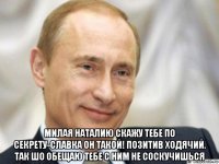  милая наталию скажу тебе по секрету-славка он такой! позитив ходячий. так шо обещаю тебе с ним не соскучишься