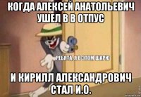 когда алексей анатольевич ушел в в отпус и кирилл александрович стал и.о.