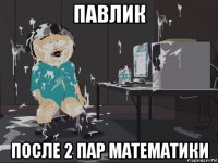 павлик после 2 пар математики