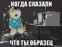 когда сказали что ты образец