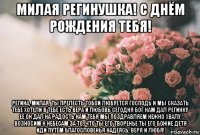 милая регинушка! с днём рождения тебя! регина, милая, ты прелесть тобой любуется господь и мы сказать тебе хотели в тебе есть вера и любовь сегодня бог нам дал регинку её он дал на радость нам тебя мы поздравляем нежно хвалу возносим к небесам за то, что ты его творенье ты его божие детя иди путём благословенья надеясь, веря и любя!