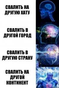 свалить на другую хату свалить в другой город свалить в другую страну свалить на другой континент