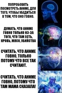 Попробовать посмотреть аниме, для того, чтобы убедиться в том, что оно говно. Думать, что аниме говно только из-за того, что там есть, кровь, мясо, убийства Считать, что аниме говно, только потому что все так считают. Считать, что аниме говно, потому что там МАМА СКАЗАЛА!