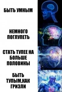 Быть умным Немного поглупеть Стать тупее на больше половины Быть тупым,как Гризли