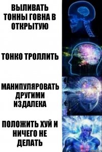 Выливать тонны говна в открытую Тонко троллить Манипуляровать другими издалека Положить хуй и ничего не делать