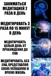 Заниматься медитацией 2 раза в день Медитировать 3 раза по 15 минут в день Медитировать целый день от пробуждения до сна Медитировать, без сна, представляя свою успешную и яркую жизнь