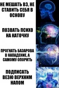 Не мешать ВЗ, не ставить себя в основу Позвать психо на каточку прогнать базарова в нападение, а самому опорить подписать везю верхним напом