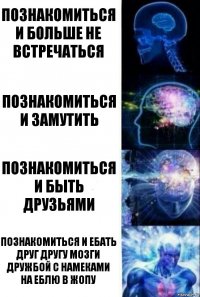 Познакомиться и больше не встречаться Познакомиться и замутить Познакомиться и быть друзьями Познакомиться и ебать друг другу мозги дружбой с намеками на еблю в жопу