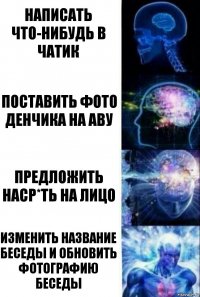 написать что-нибудь в чатик поставить фото Денчика на Аву предложить наср*ть на лицо изменить название беседы и обновить фотографию беседы