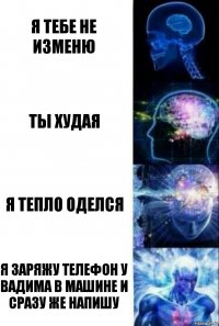 Я тебе не изменю Ты худая Я тепло оделся Я заряжу телефон у Вадима в машине и сразу же напишу