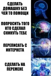 Сделать домашку без чей то помощи Попросить того кто сделал скинуть тебе Переписать с интернета Сделать на перемене