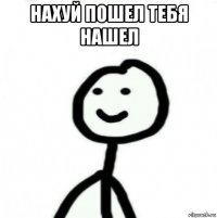 нахуй пошел тебя нашел 