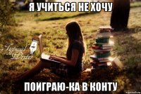 я учиться не хочу поиграю-ка в конту