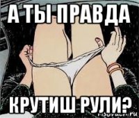 а ты правда крутиш рули?