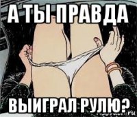 а ты правда выиграл рулю?