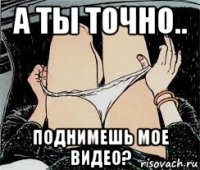 а ты точно.. поднимешь мое видео?